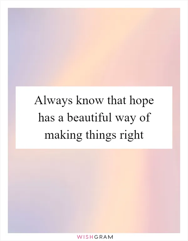 Always know that hope has a beautiful way of making things right