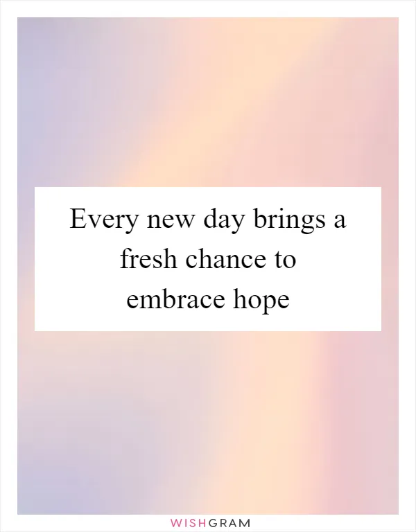 Every new day brings a fresh chance to embrace hope