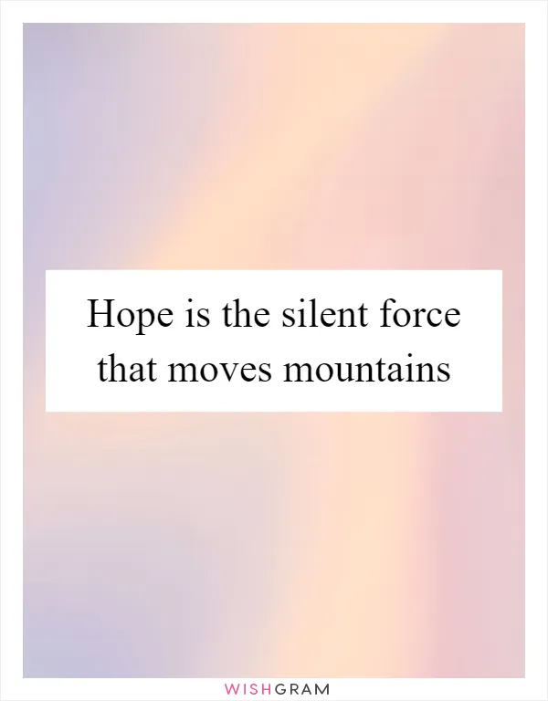Hope is the silent force that moves mountains