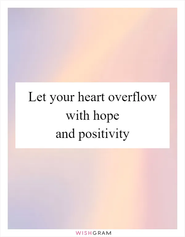 Let your heart overflow with hope and positivity