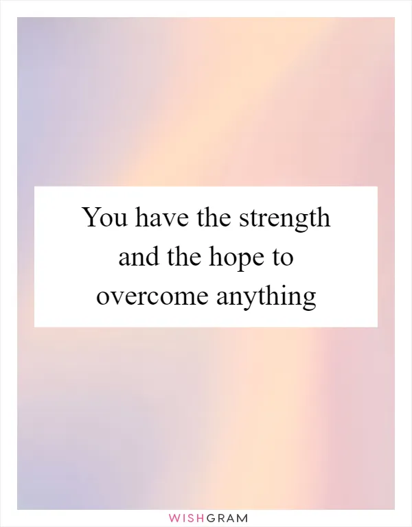You have the strength and the hope to overcome anything