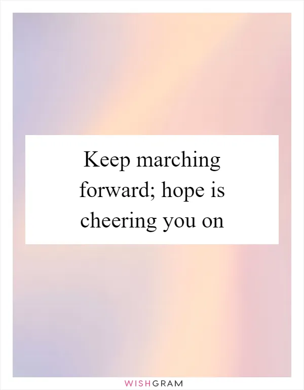 Keep marching forward; hope is cheering you on
