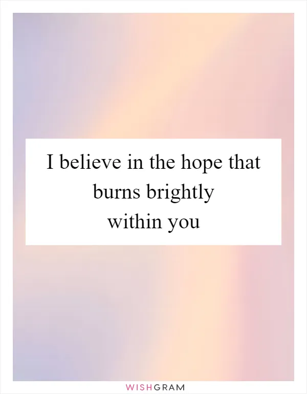 I believe in the hope that burns brightly within you