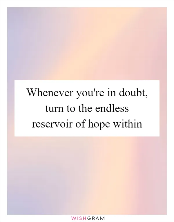 Whenever you're in doubt, turn to the endless reservoir of hope within