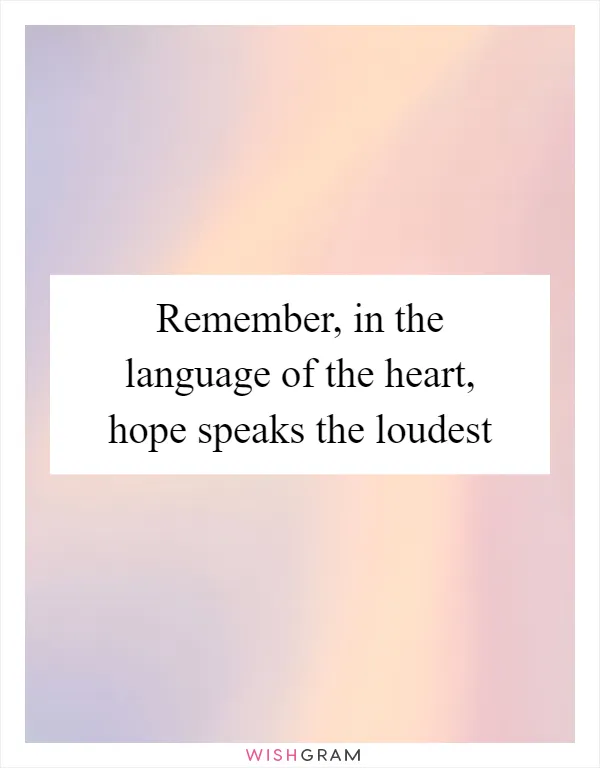 Remember, in the language of the heart, hope speaks the loudest