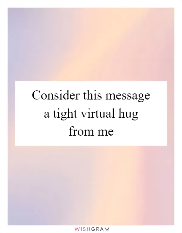 Consider this message a tight virtual hug from me