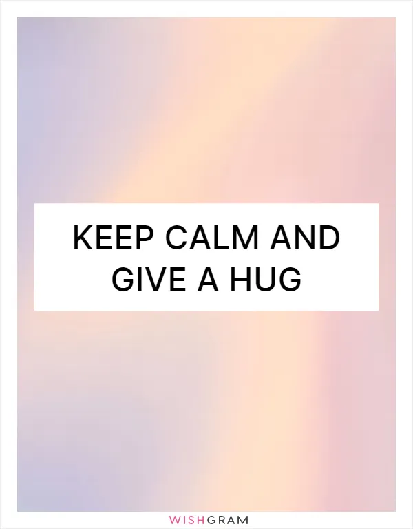Keep calm and give a hug
