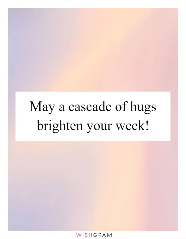 May a cascade of hugs brighten your week!