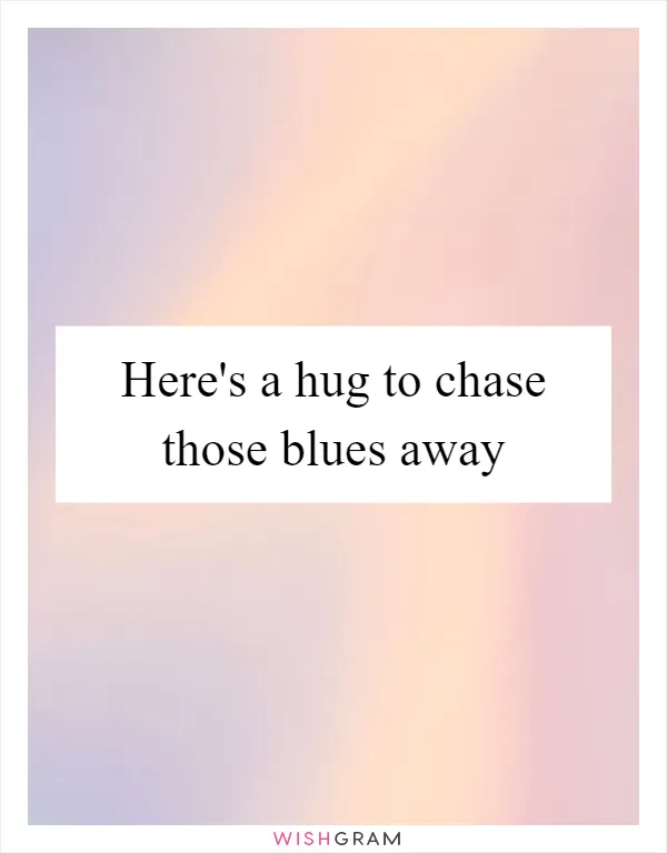 Here's a hug to chase those blues away