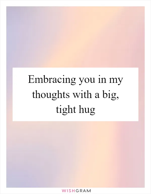 Embracing you in my thoughts with a big, tight hug