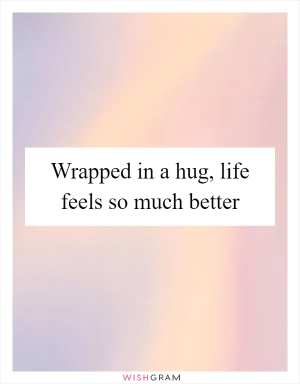 Wrapped in a hug, life feels so much better