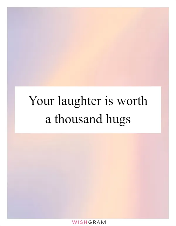 Your laughter is worth a thousand hugs