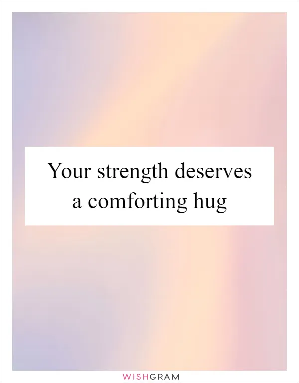 Your strength deserves a comforting hug