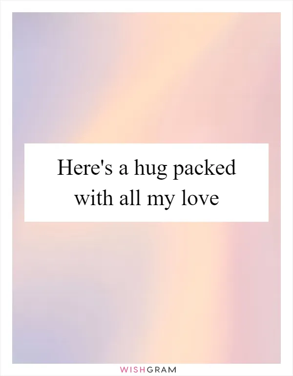 Here's a hug packed with all my love