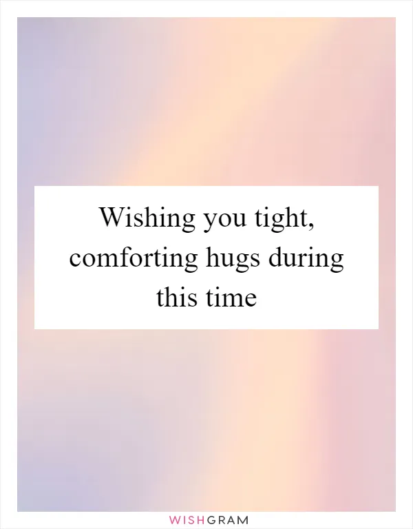 Wishing you tight, comforting hugs during this time