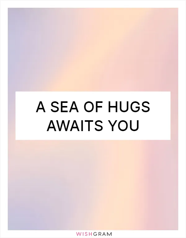 A sea of hugs awaits you