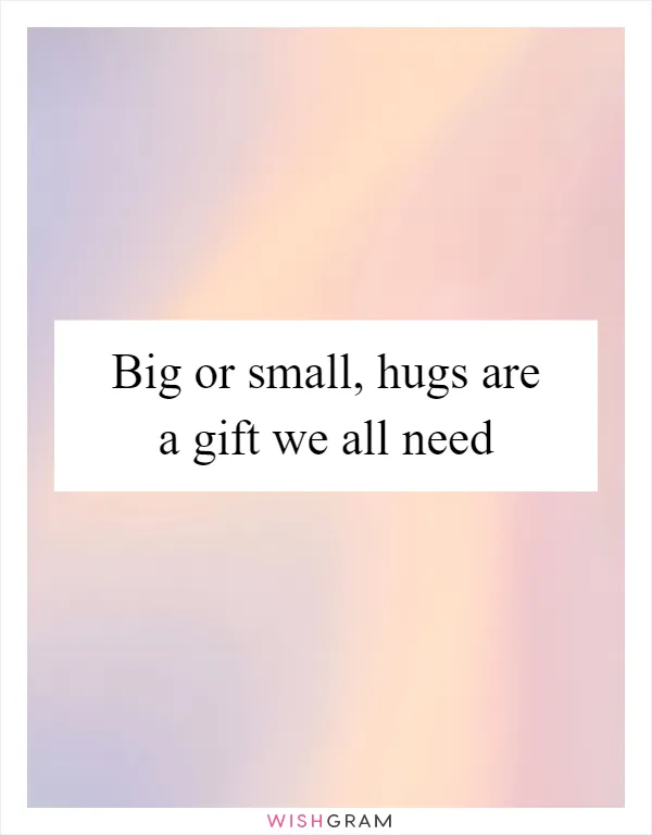 Big or small, hugs are a gift we all need