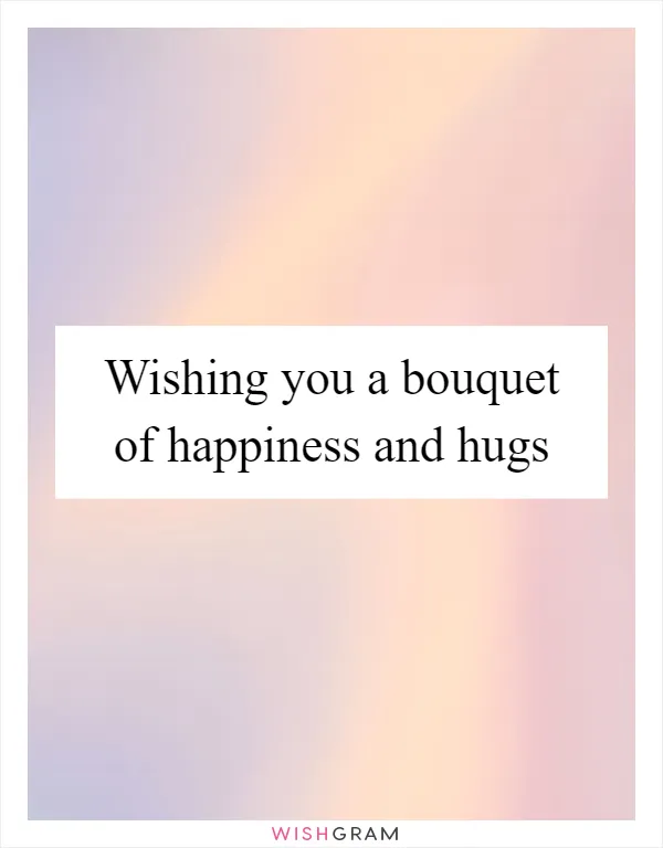Wishing you a bouquet of happiness and hugs
