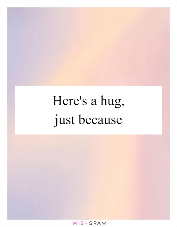 Here's a hug, just because