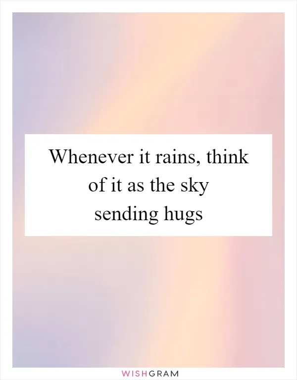 Whenever it rains, think of it as the sky sending hugs