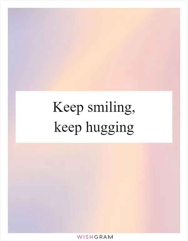 Keep smiling, keep hugging