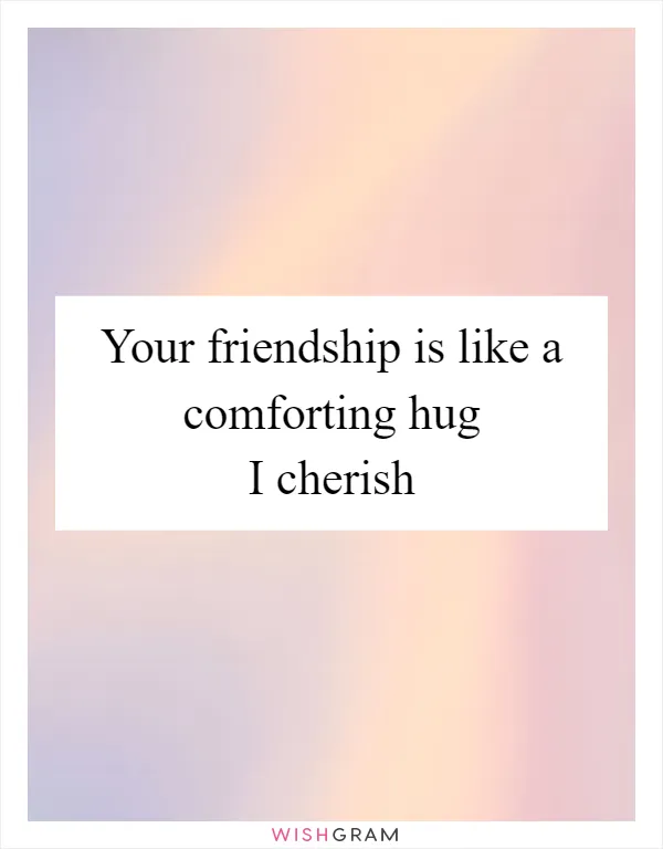 Your friendship is like a comforting hug I cherish