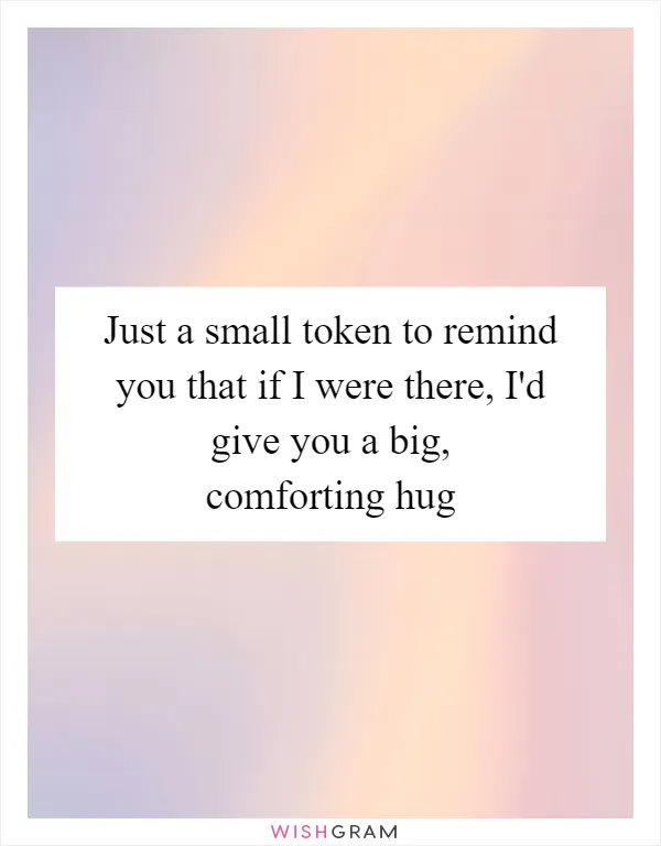 Just a small token to remind you that if I were there, I'd give you a big, comforting hug