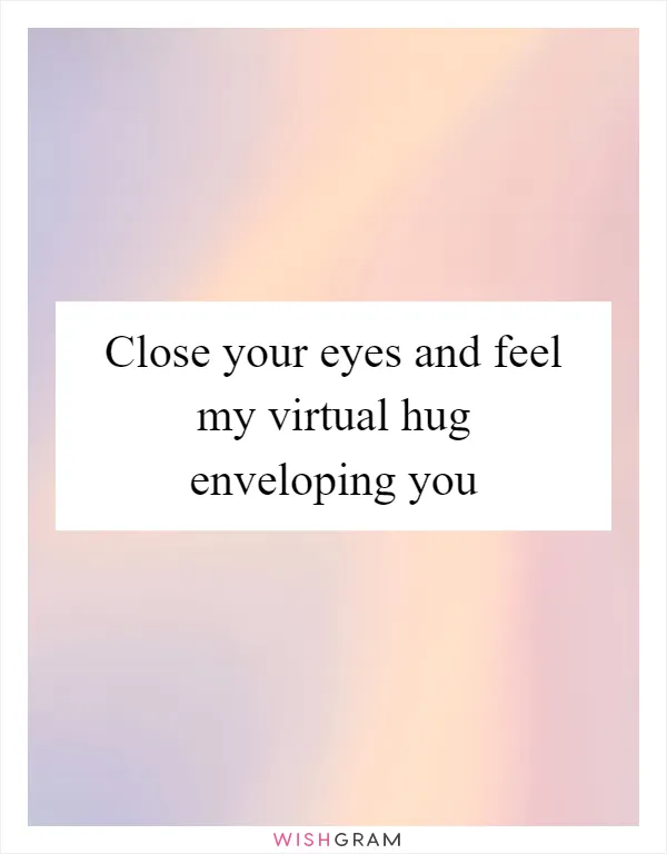 Close your eyes and feel my virtual hug enveloping you
