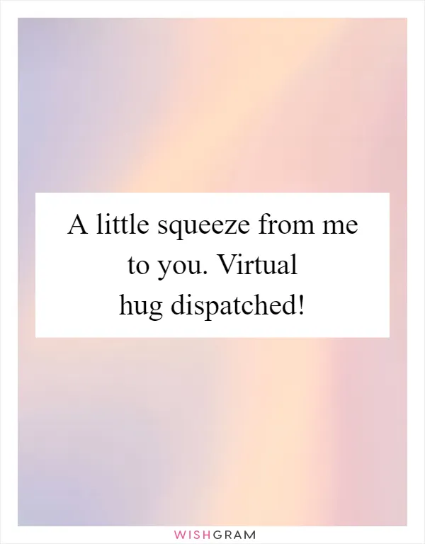 A little squeeze from me to you. Virtual hug dispatched!