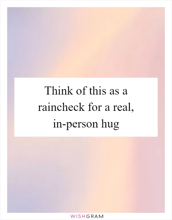 Think of this as a raincheck for a real, in-person hug