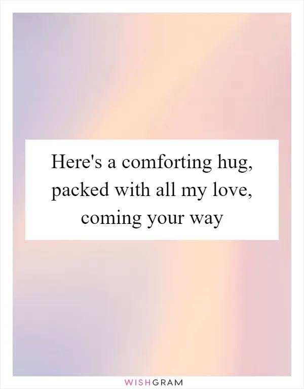 Here's a comforting hug, packed with all my love, coming your way