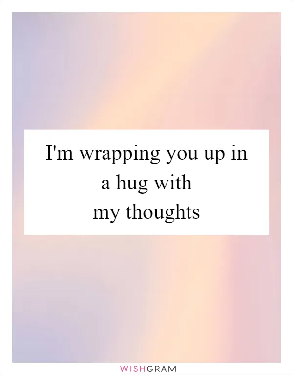 I'm wrapping you up in a hug with my thoughts