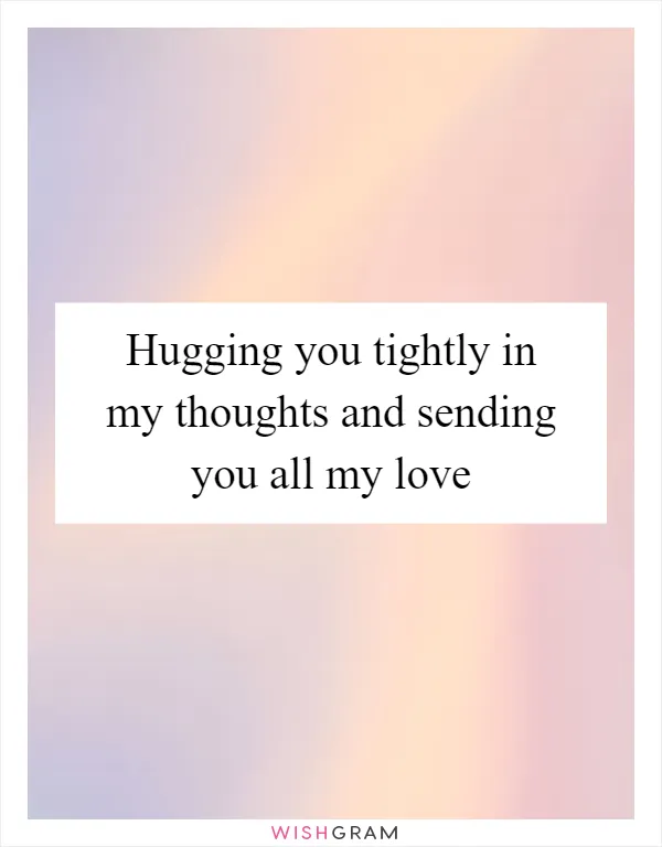 Hugging you tightly in my thoughts and sending you all my love