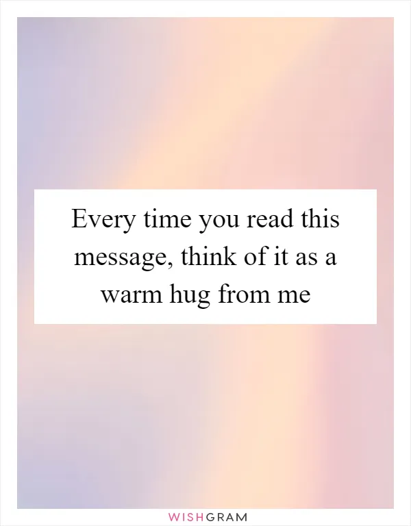Every time you read this message, think of it as a warm hug from me