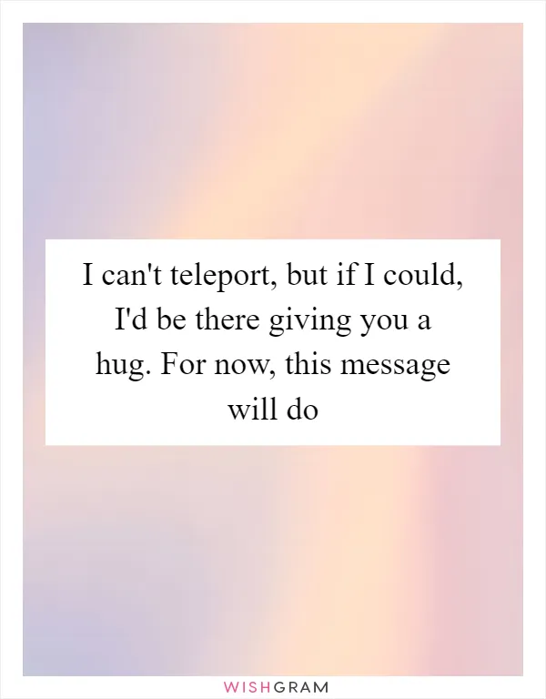 I can't teleport, but if I could, I'd be there giving you a hug. For now, this message will do