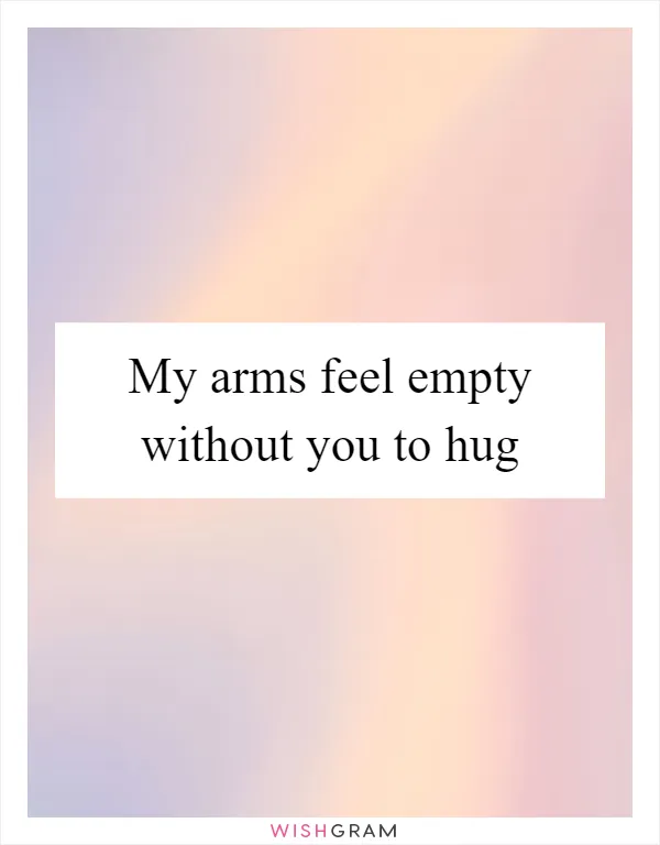 My arms feel empty without you to hug