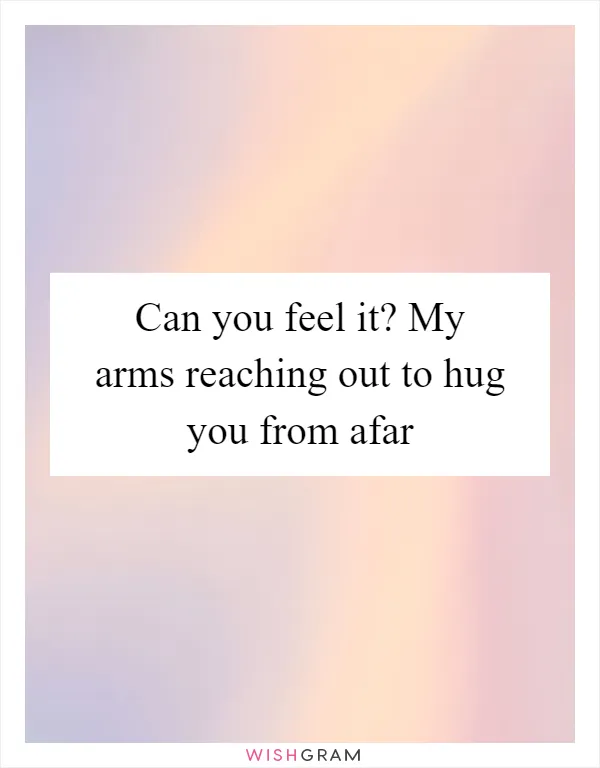 Can you feel it? My arms reaching out to hug you from afar