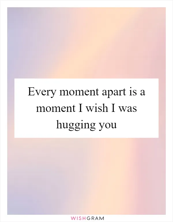 Every moment apart is a moment I wish I was hugging you