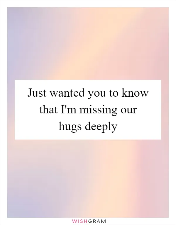 Just wanted you to know that I'm missing our hugs deeply