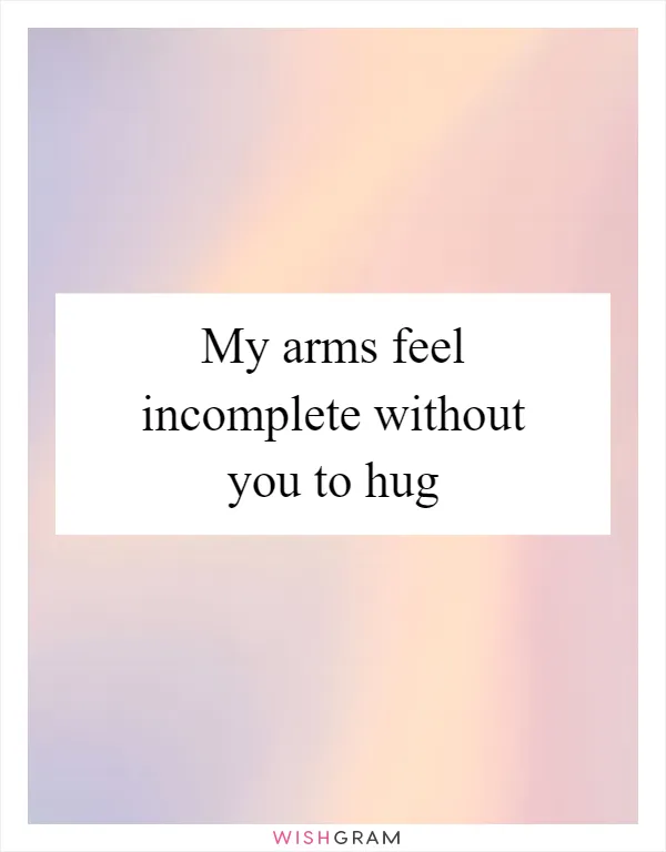 My arms feel incomplete without you to hug