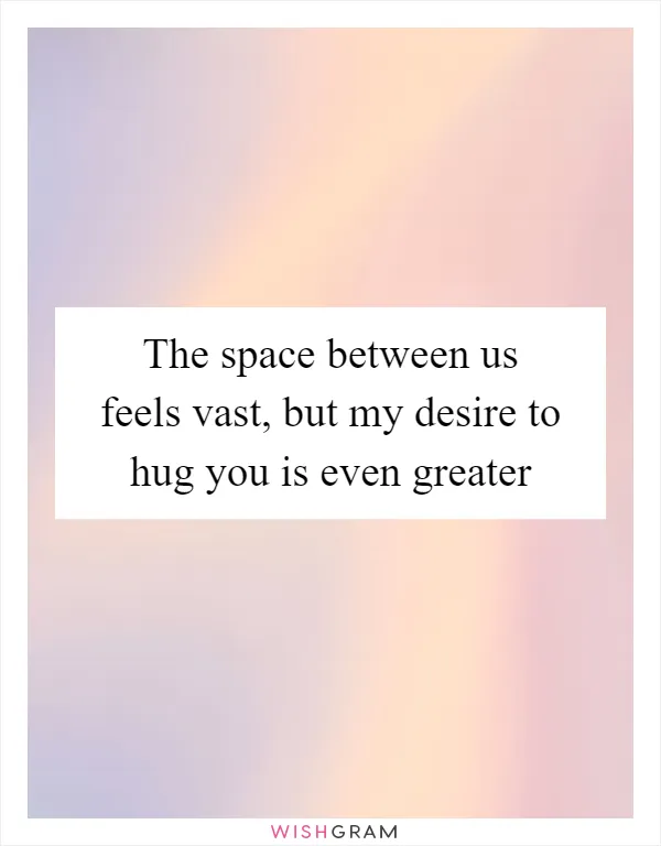 The space between us feels vast, but my desire to hug you is even greater