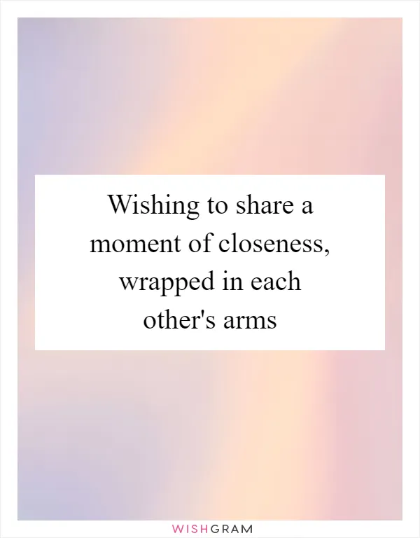 Wishing to share a moment of closeness, wrapped in each other's arms