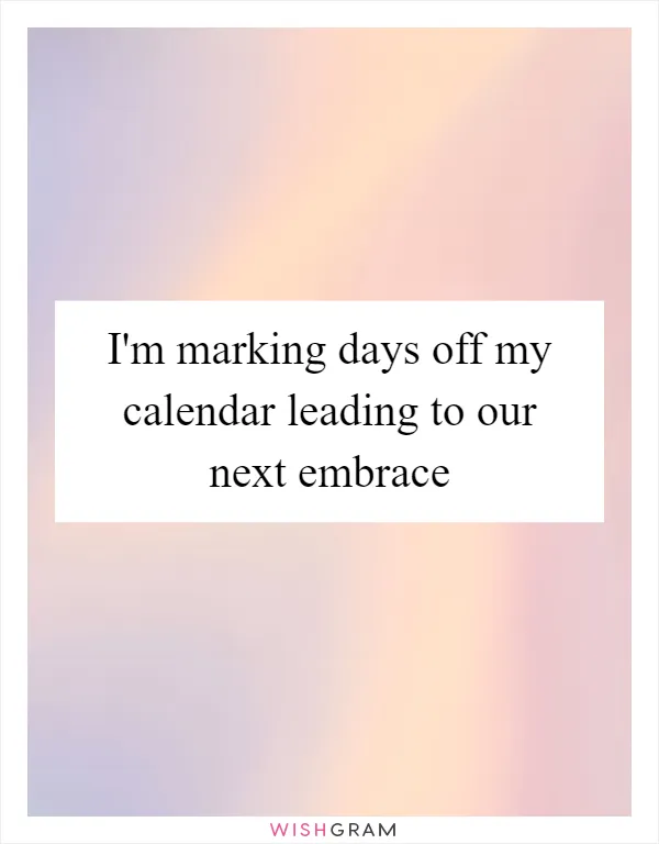 I'm marking days off my calendar leading to our next embrace
