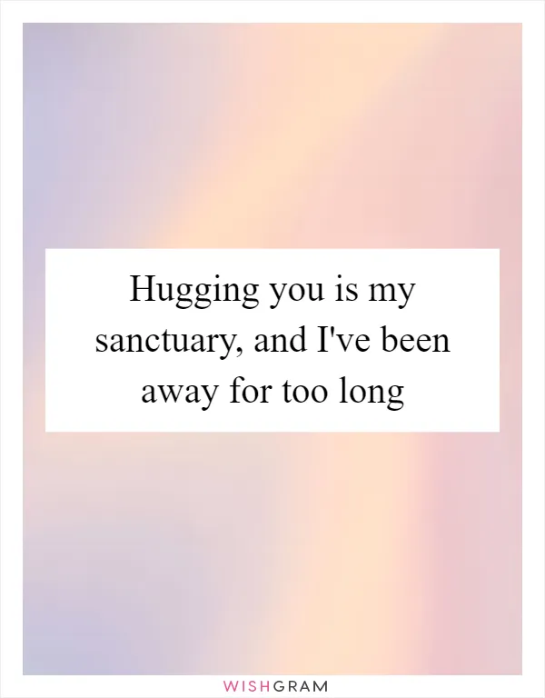 Hugging you is my sanctuary, and I've been away for too long