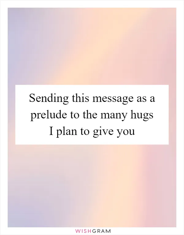 Sending this message as a prelude to the many hugs I plan to give you
