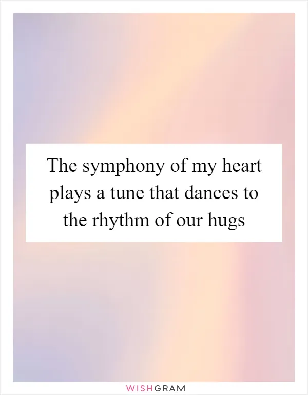 The symphony of my heart plays a tune that dances to the rhythm of our hugs