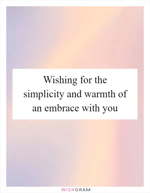 Wishing for the simplicity and warmth of an embrace with you