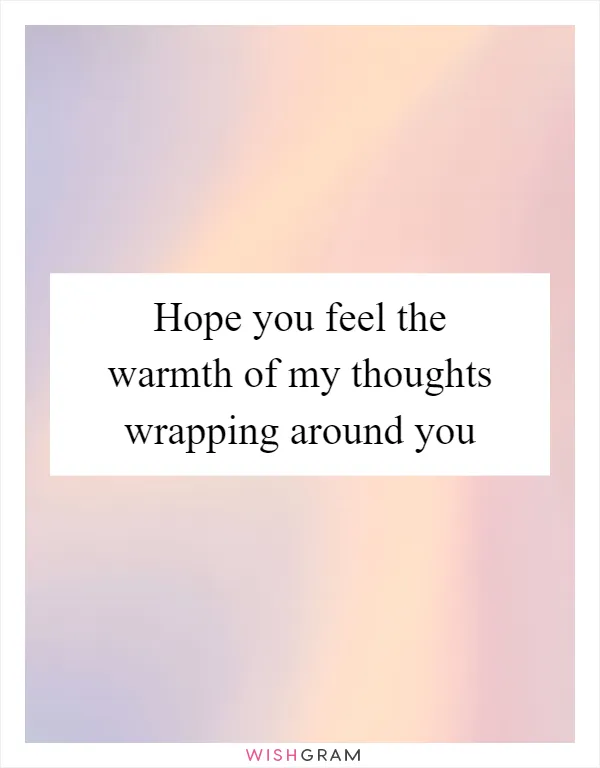 Hope you feel the warmth of my thoughts wrapping around you