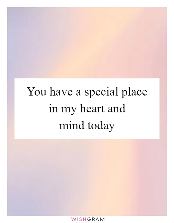 You have a special place in my heart and mind today