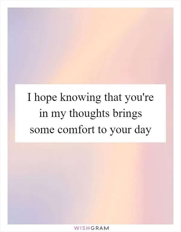 I hope knowing that you're in my thoughts brings some comfort to your day